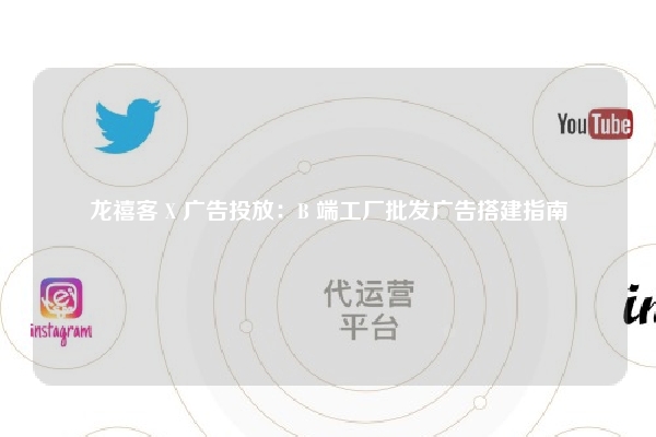 龙禧客 X 广告投放：B 端工厂批发广告搭建指南