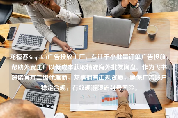 龙禧客Snapchat广告投放工厂，专注于小批量订单广告投放，帮助外贸工厂以低成本获取精准海外批发询盘。作为飞书深诺官方二级代理商，龙禧拥有正规资质，确保广告账户稳定合规，有效规避限流封号风险。