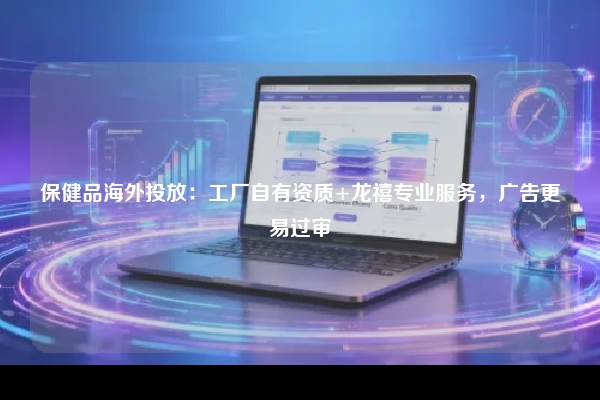 保健品海外投放：工厂自有资质+龙禧专业服务，广告更易过审