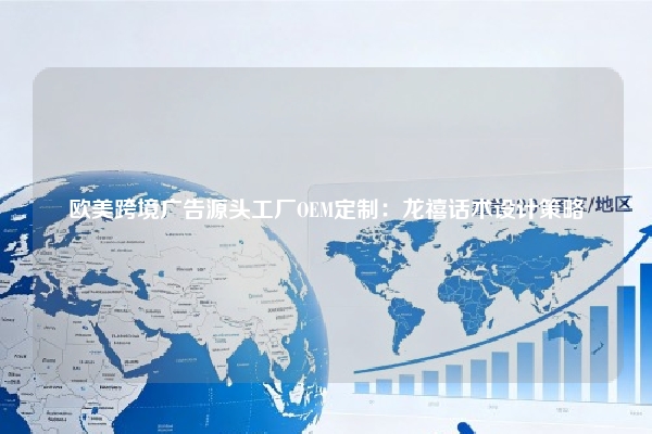 欧美跨境广告源头工厂OEM定制：龙禧话术设计策略