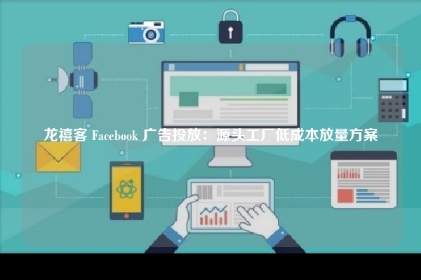 龙禧客 Facebook 广告投放：源头工厂低成本放量方案