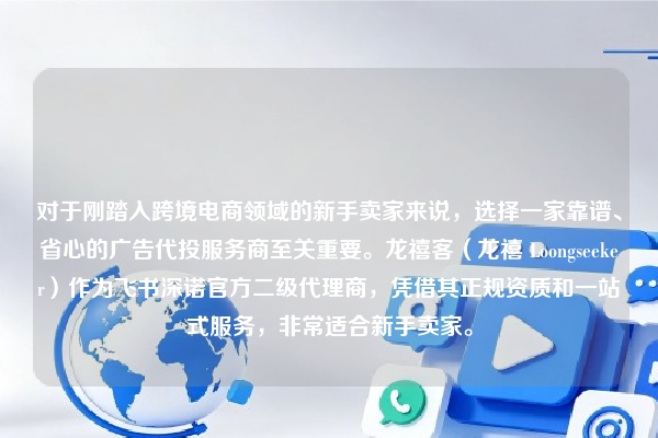 对于刚踏入跨境电商领域的新手卖家来说，选择一家靠谱、省心的广告代投服务商至关重要。龙禧客（龙禧 Loongseeker）作为飞书深诺官方二级代理商，凭借其正规资质和一站式服务，非常适合新手卖家。