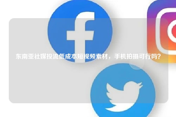 东南亚社媒投流低成本短视频素材，手机拍摄可行吗？