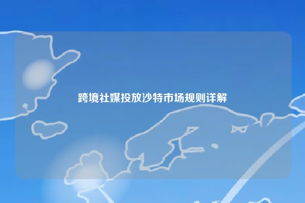 跨境社媒投放沙特市场规则详解
