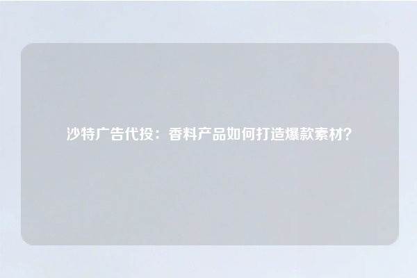 沙特广告代投：香料产品如何打造爆款素材？