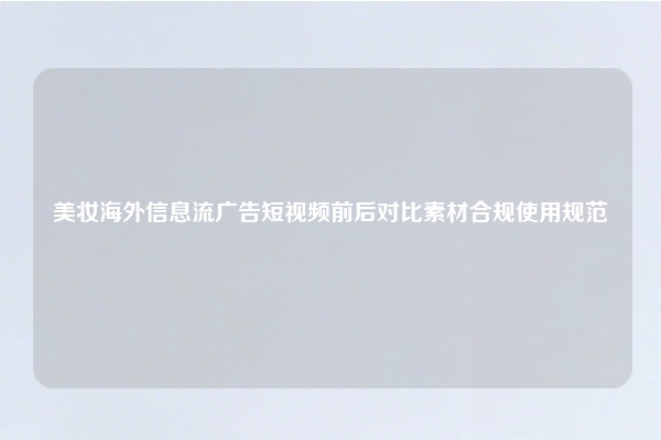 美妆海外信息流广告短视频前后对比素材合规使用规范
