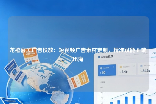 龙禧客 X 广告投放：短视频广告素材定制，精准赋能 B 端出海