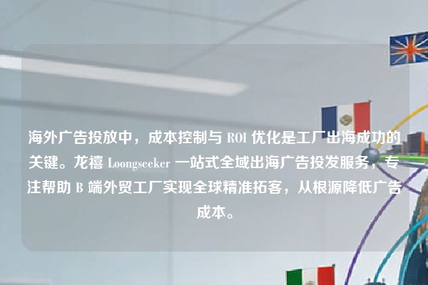 海外广告投放中，成本控制与 ROI 优化是工厂出海成功的关键。龙禧 Loongseeker 一站式全域出海广告投发服务，专注帮助 B 端外贸工厂实现全球精准拓客，从根源降低广告成本。