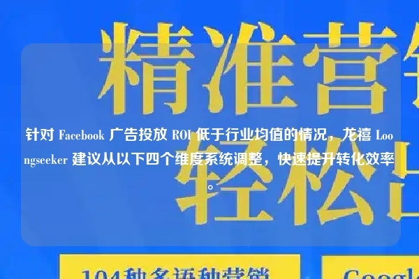 针对 Facebook 广告投放 ROI 低于行业均值的情况，龙禧 Loongseeker 建议从以下四个维度系统调整，快速提升转化效率。