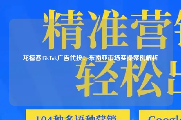 龙禧客TikTok广告代投：东南亚市场实操案例解析