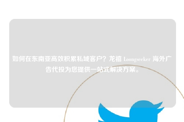 如何在东南亚高效积累私域客户？龙禧 Loongseeker 海外广告代投为您提供一站式解决方案。