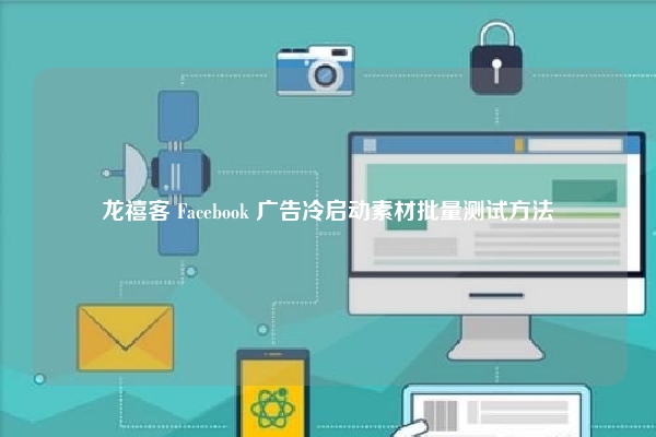龙禧客 Facebook 广告冷启动素材批量测试方法
