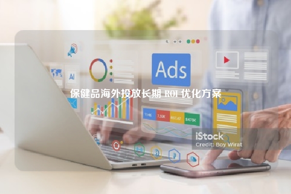 保健品海外投放长期 ROI 优化方案