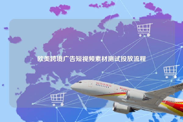 欧美跨境广告短视频素材测试投放流程
