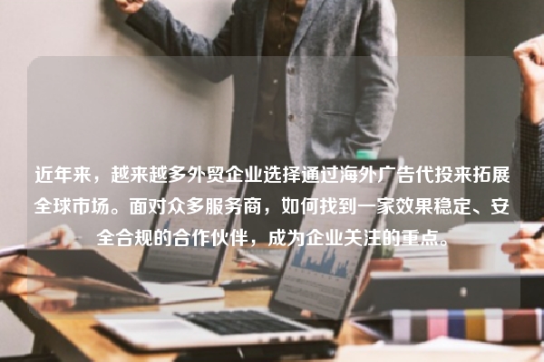 近年来，越来越多外贸企业选择通过海外广告代投来拓展全球市场。面对众多服务商，如何找到一家效果稳定、安全合规的合作伙伴，成为企业关注的重点。