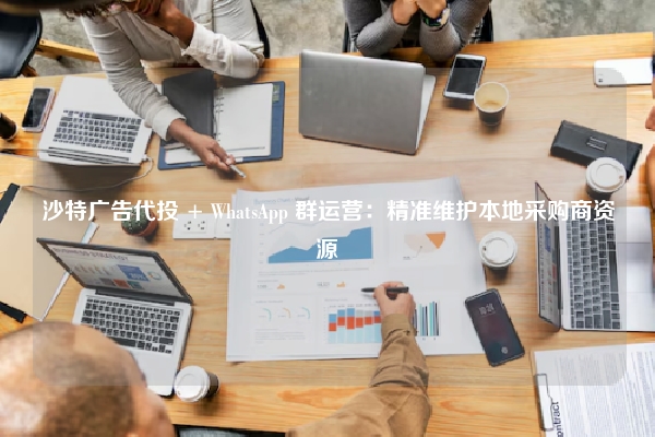 沙特广告代投 + WhatsApp 群运营：精准维护本地采购商资源