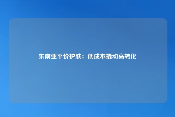 东南亚平价护肤：低成本撬动高转化