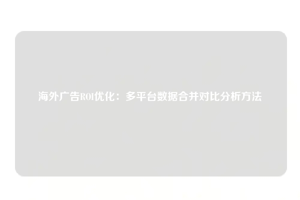 海外广告ROI优化：多平台数据合并对比分析方法