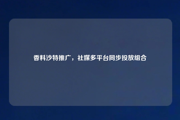 香料沙特推广，社媒多平台同步投放组合