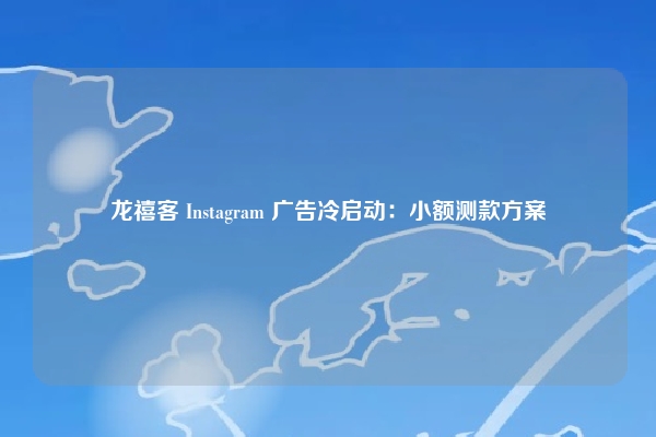 龙禧客 Instagram 广告冷启动：小额测款方案
