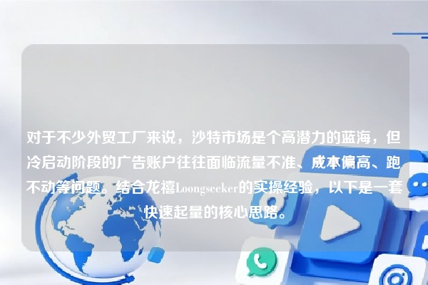 对于不少外贸工厂来说，沙特市场是个高潜力的蓝海，但冷启动阶段的广告账户往往面临流量不准、成本偏高、跑不动等问题。结合龙禧Loongseeker的实操经验，以下是一套快速起量的核心思路。