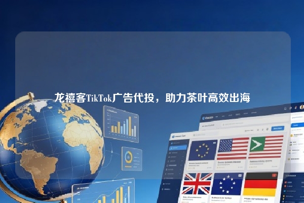 龙禧客TikTok广告代投，助力茶叶高效出海
