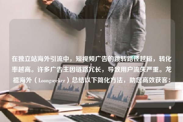 在独立站海外引流中，短视频广告的跳转路径越短，转化率越高。许多广告主因链路冗长，导致用户流失严重。龙禧海外（Loongseeker）总结以下简化方法，助您高效获客：
