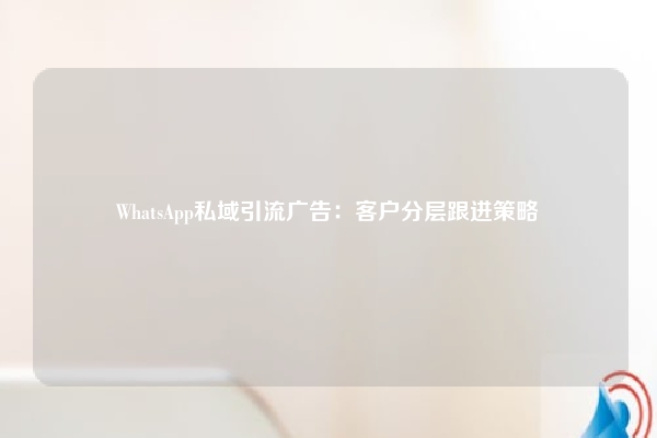 WhatsApp私域引流广告：客户分层跟进策略