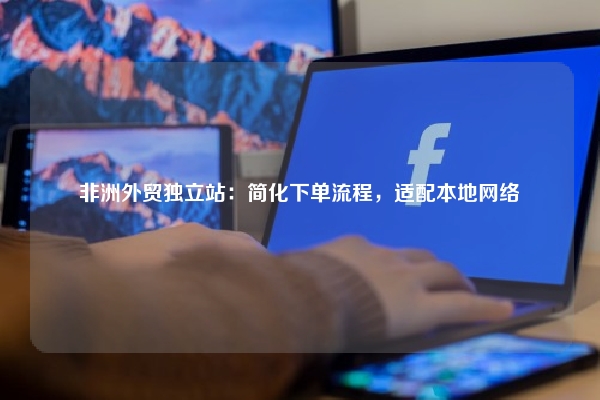 非洲外贸独立站：简化下单流程，适配本地网络